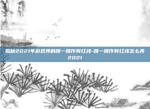 揭秘2021年游戏界的跳一跳作弊红线-跳一跳作弊红线怎么弄2021