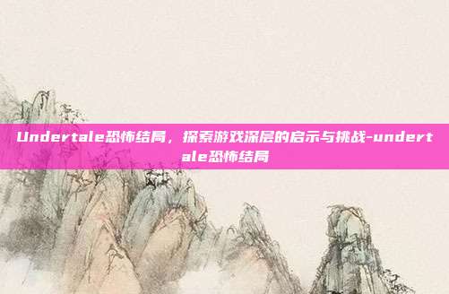 Undertale恐怖结局,探索游戏深层的启示与挑战-undertale恐怖结局
