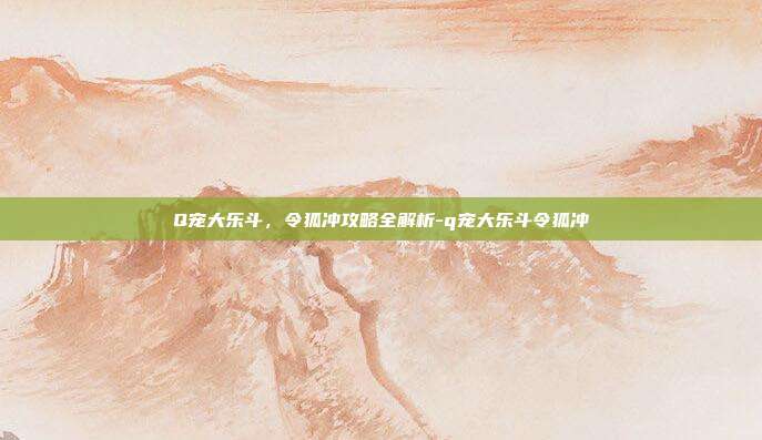 Q宠大乐斗,令狐冲攻略全解析-q宠大乐斗令狐冲