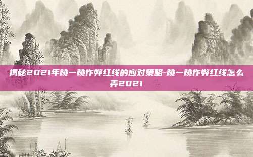 揭秘2021年跳一跳作弊红线的应对策略-跳一跳作弊红线怎么弄2021