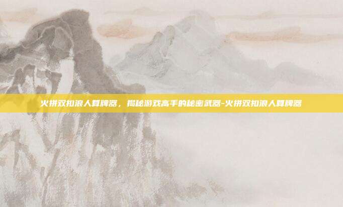 火拼双扣浪人算牌器,揭秘游戏高手的秘密武器-火拼双扣浪人算牌器