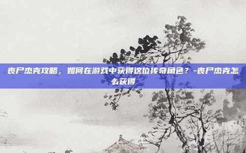 丧尸杰克攻略,如何在游戏中获得这位传奇角色?-丧尸杰克怎么获得