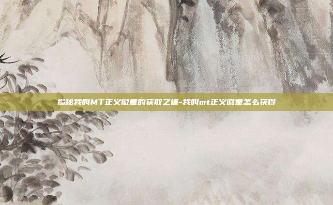 揭秘我叫MT正义徽章的获取之道-我叫mt正义徽章怎么获得