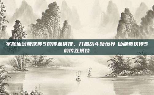 掌握仙剑奇侠传5前传连携技,开启战斗新境界-仙剑奇侠传5前传连携技