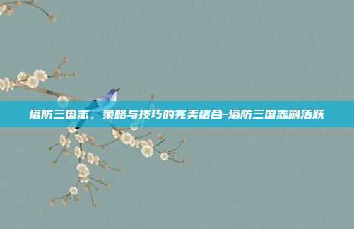 塔防三国志,策略与技巧的完美结合-塔防三国志刷活跃