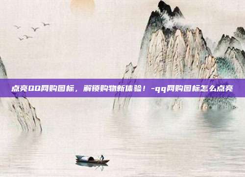 点亮QQ网购图标,解锁购物新体验!-qq网购图标怎么点亮