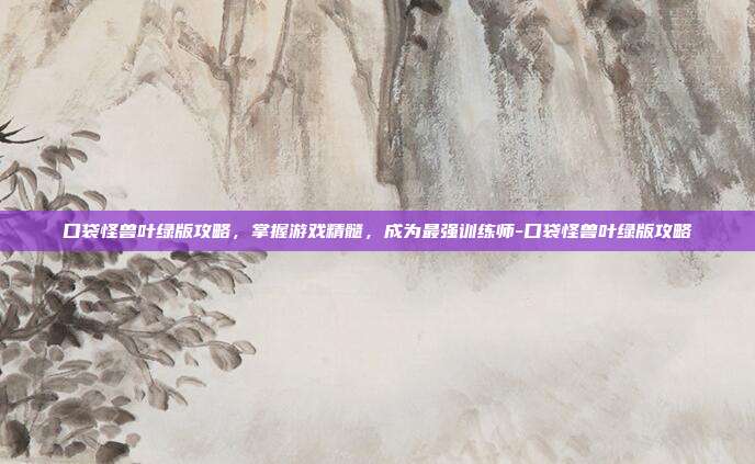 口袋怪兽叶绿版攻略,掌握游戏精髓,成为最强训练师-口袋怪兽叶绿版攻略
