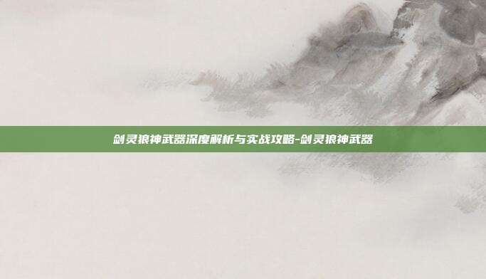 剑灵狼神武器深度解析与实战攻略-剑灵狼神武器