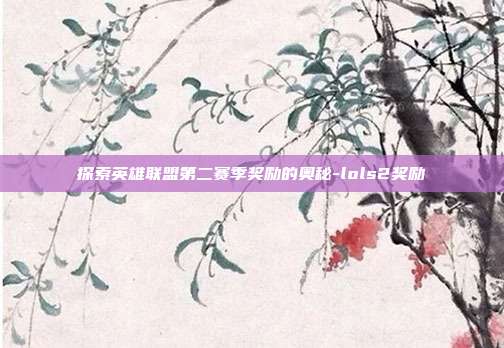 探索英雄联盟第二赛季奖励的奥秘-lols2奖励
