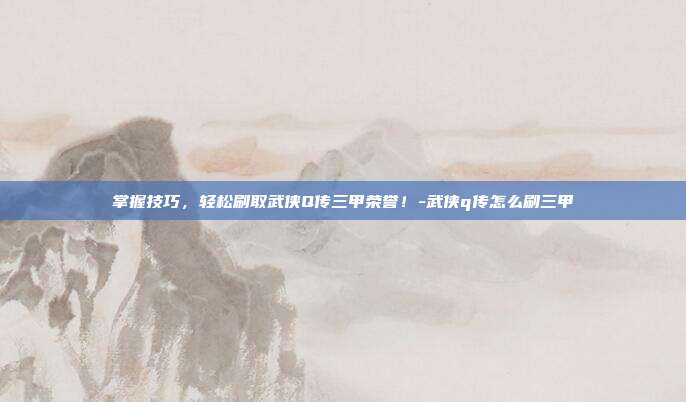 掌握技巧,轻松刷取武侠Q传三甲荣誉!-武侠q传怎么刷三甲