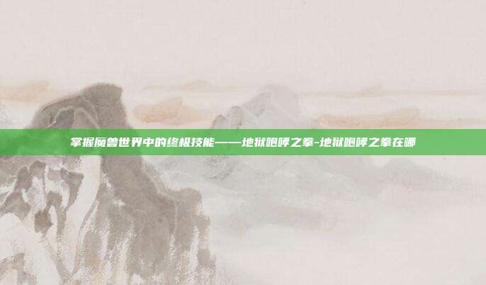 掌握魔兽世界中的终极技能——地狱咆哮之拳-地狱咆哮之拳在哪