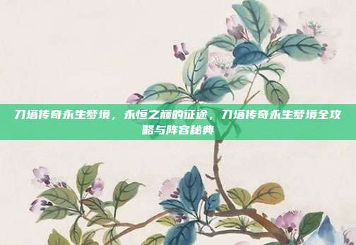 刀塔传奇永生梦境,永恒之巅的征途,刀塔传奇永生梦境全攻略与阵容秘典