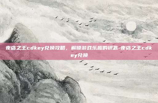 夜店之王cdkey兑换攻略,解锁游戏乐趣的钥匙-夜店之王cdkey兑换
