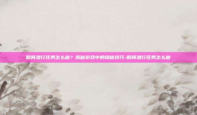 瞬间潜行任务怎么做?揭秘游戏中的隐秘技巧-瞬间潜行任务怎么做