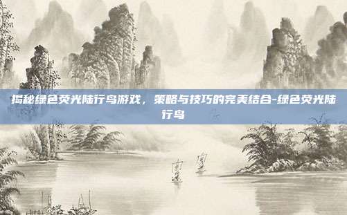 揭秘绿色荧光陆行鸟游戏,策略与技巧的完美结合-绿色荧光陆行鸟