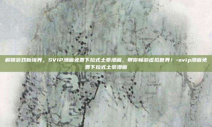 解锁游戏新境界,SVIP漫画免费下拉式土豪漫画,带你畅游虚拟世界!-svip漫画免费下拉式土豪漫画