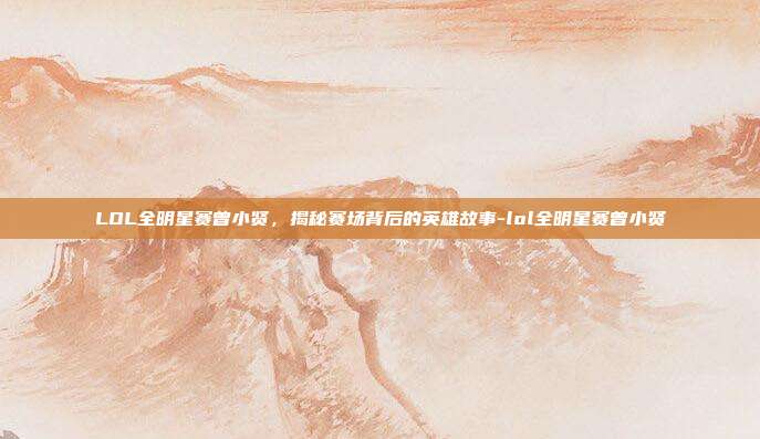 LOL全明星赛曾小贤,揭秘赛场背后的英雄故事-lol全明星赛曾小贤