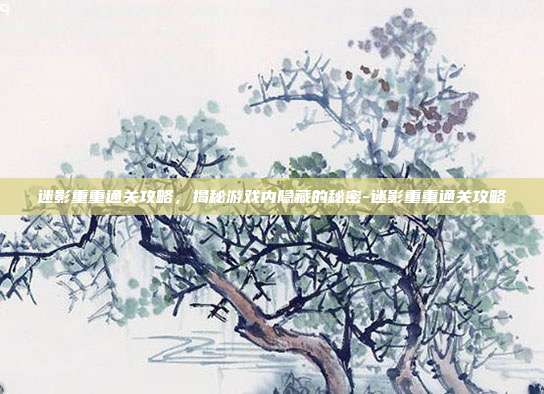 迷影重重通关攻略,揭秘游戏内隐藏的秘密-迷影重重通关攻略