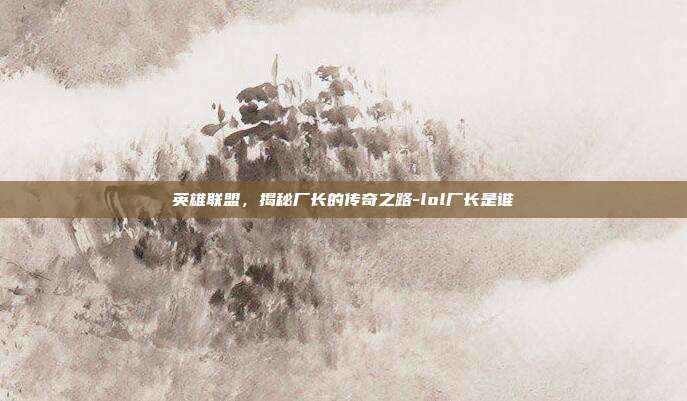 英雄联盟,揭秘厂长的传奇之路-lol厂长是谁