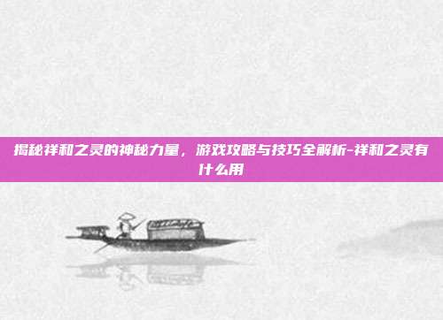 揭秘祥和之灵的神秘力量,游戏攻略与技巧全解析-祥和之灵有什么用