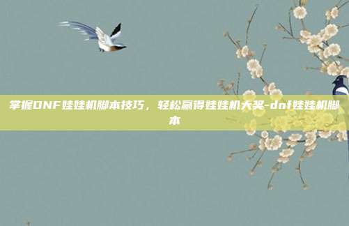 掌握DNF娃娃机脚本技巧,轻松赢得娃娃机大奖-dnf娃娃机脚本