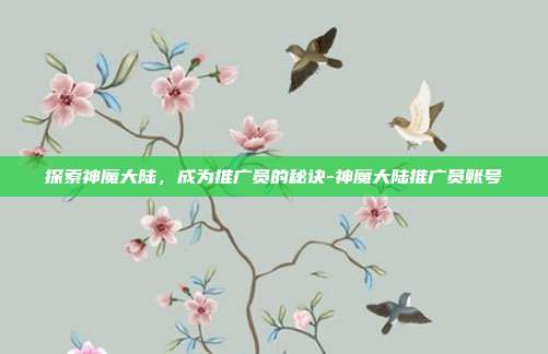 探索神魔大陆,成为推广员的秘诀-神魔大陆推广员账号