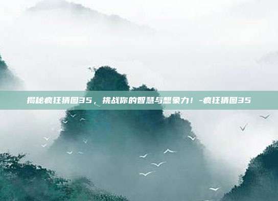 揭秘疯狂猜图35,挑战你的智慧与想象力!-疯狂猜图35