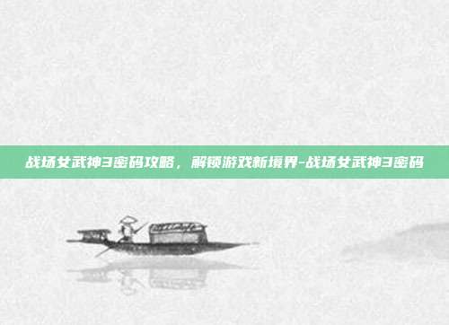 战场女武神3密码攻略,解锁游戏新境界-战场女武神3密码