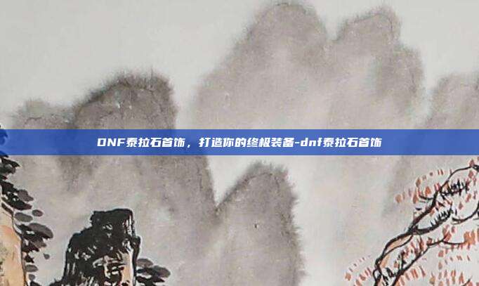 DNF泰拉石首饰,打造你的终极装备-dnf泰拉石首饰