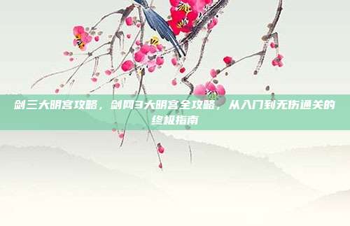 剑三大明宫攻略,剑网3大明宫全攻略,从入门到无伤通关的终极指南