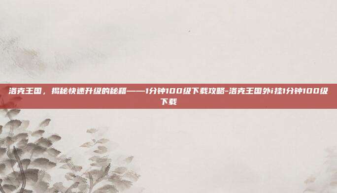 洛克王国,揭秘快速升级的秘籍——1分钟100级下载攻略-洛克王国外i挂1分钟100级下载