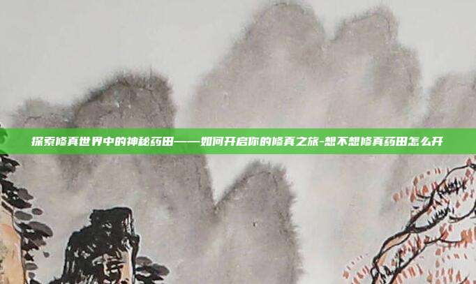 探索修真世界中的神秘药田——如何开启你的修真之旅-想不想修真药田怎么开