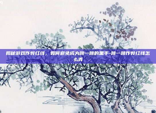 揭秘游戏作弊红线,如何避免成为跳一跳的黑手-跳一跳作弊红线怎么弄