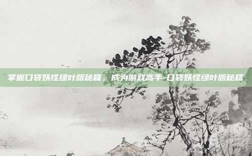 掌握口袋妖怪绿叶版秘籍,成为游戏高手-口袋妖怪绿叶版秘籍