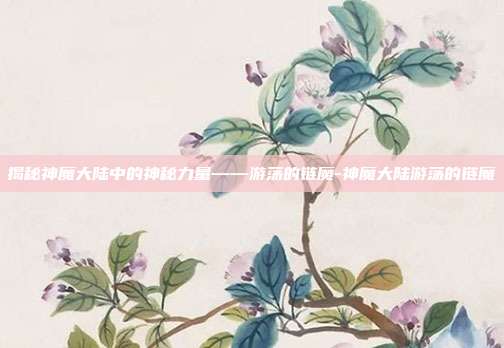 揭秘神魔大陆中的神秘力量——游荡的链魔-神魔大陆游荡的链魔