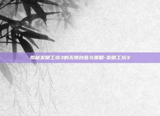 揭秘发明工坊3的无限创意与策略-发明工坊3