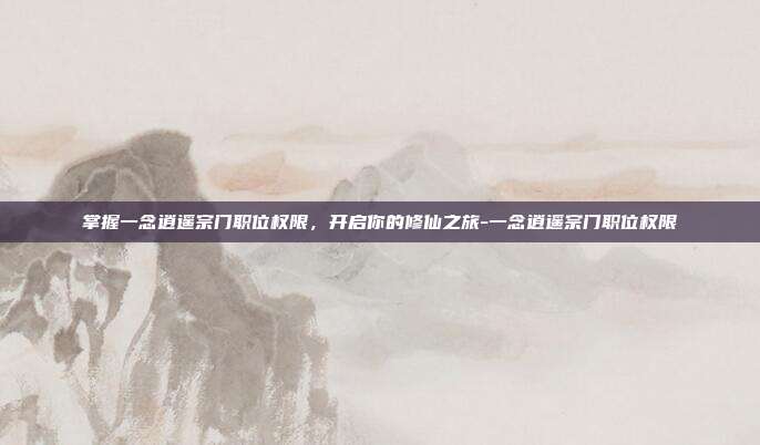 掌握一念逍遥宗门职位权限,开启你的修仙之旅-一念逍遥宗门职位权限