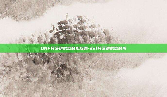 DNF月溪镇武器装扮攻略-dnf月溪镇武器装扮