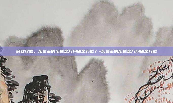 游戏攻略,东道主的东道是方向还是方位?-东道主的东道是方向还是方位