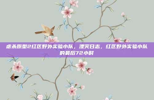 虐杀原型2红区野外实验小队,湮灭日志,红区野外实验小队的最后72小时