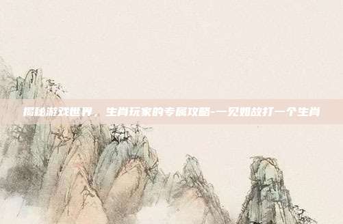 揭秘游戏世界,生肖玩家的专属攻略-一见如故打一个生肖