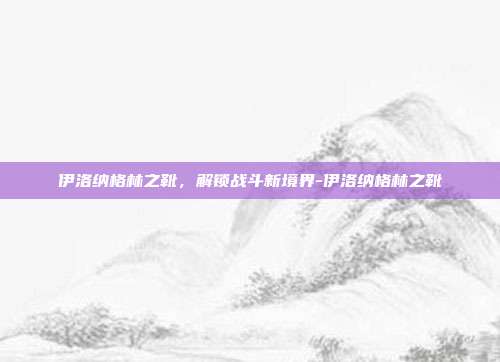 伊洛纳格林之靴,解锁战斗新境界-伊洛纳格林之靴