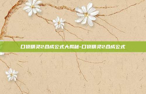 口袋精灵2合成公式大揭秘-口袋精灵2合成公式