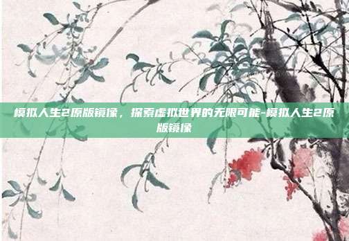 模拟人生2原版镜像,探索虚拟世界的无限可能-模拟人生2原版镜像