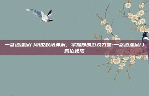 一念逍遥宗门职位权限详解,掌握你的游戏力量-一念逍遥宗门职位权限
