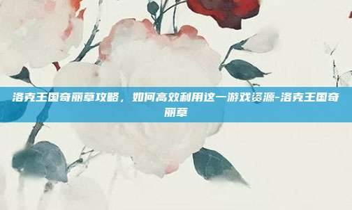 洛克王国奇丽草攻略,如何高效利用这一游戏资源-洛克王国奇丽草