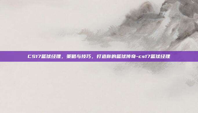 CS17篮球经理,策略与技巧,打造你的篮球传奇-cs17篮球经理