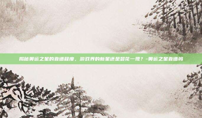 揭秘奥运之星的靠谱程度,游戏界的新星还是昙花一现?-奥运之星靠谱吗