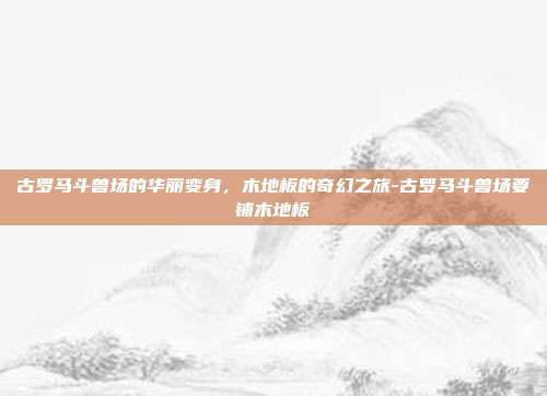 古罗马斗兽场的华丽变身,木地板的奇幻之旅-古罗马斗兽场要铺木地板
