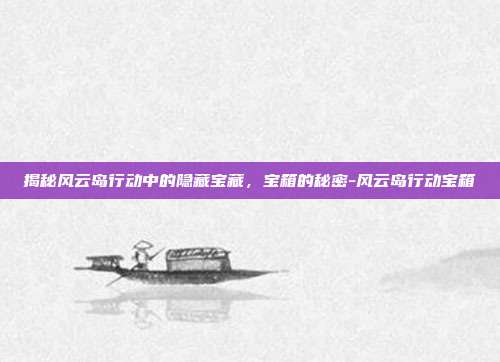 揭秘风云岛行动中的隐藏宝藏,宝箱的秘密-风云岛行动宝箱